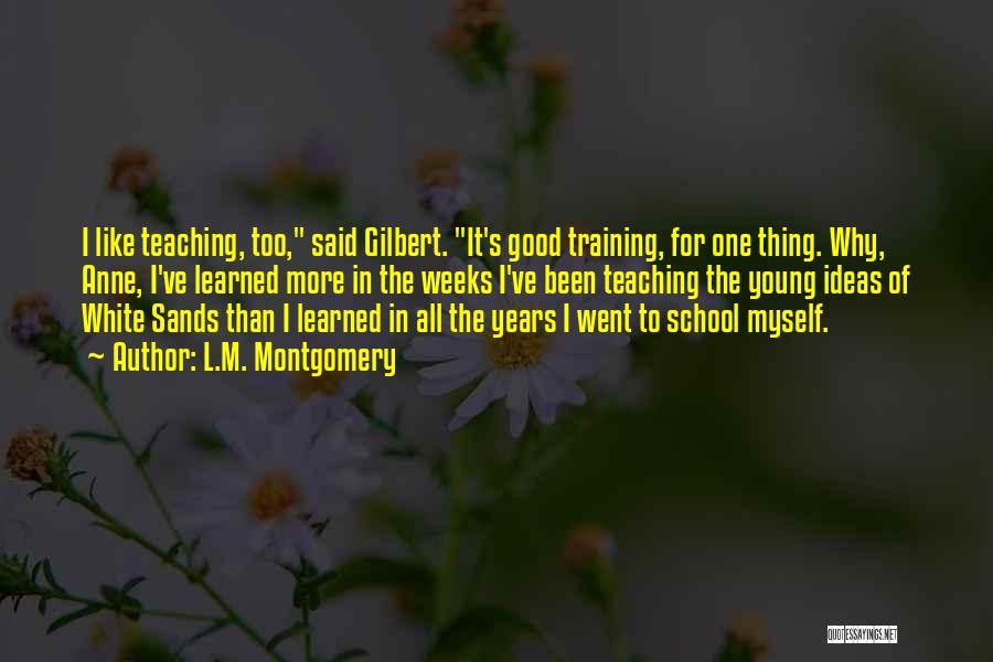 L.M. Montgomery Quotes: I Like Teaching, Too, Said Gilbert. It's Good Training, For One Thing. Why, Anne, I've Learned More In The Weeks