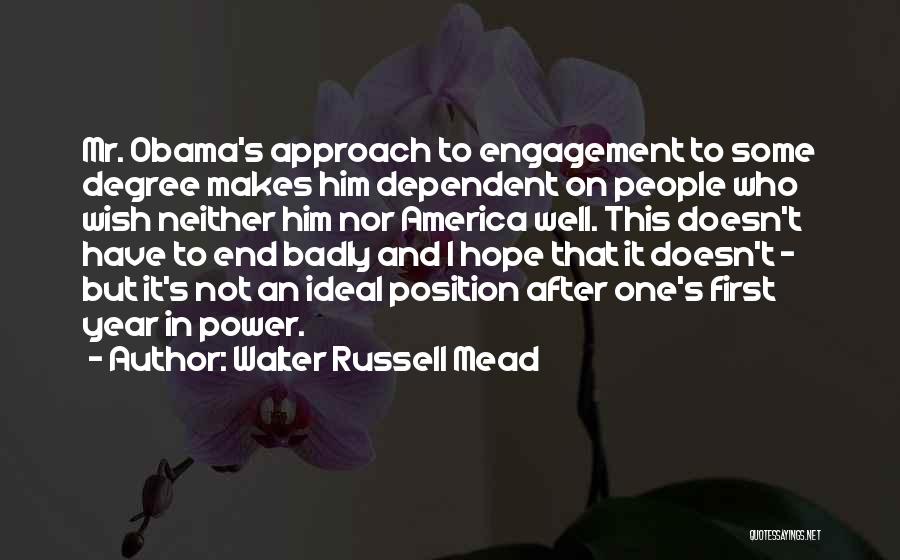 Walter Russell Mead Quotes: Mr. Obama's Approach To Engagement To Some Degree Makes Him Dependent On People Who Wish Neither Him Nor America Well.