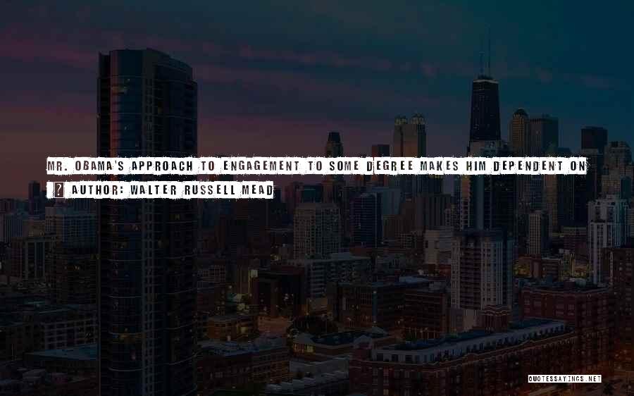 Walter Russell Mead Quotes: Mr. Obama's Approach To Engagement To Some Degree Makes Him Dependent On People Who Wish Neither Him Nor America Well.