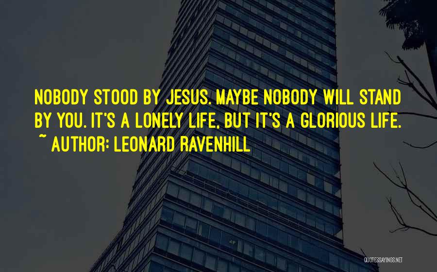 Leonard Ravenhill Quotes: Nobody Stood By Jesus. Maybe Nobody Will Stand By You. It's A Lonely Life, But It's A Glorious Life.