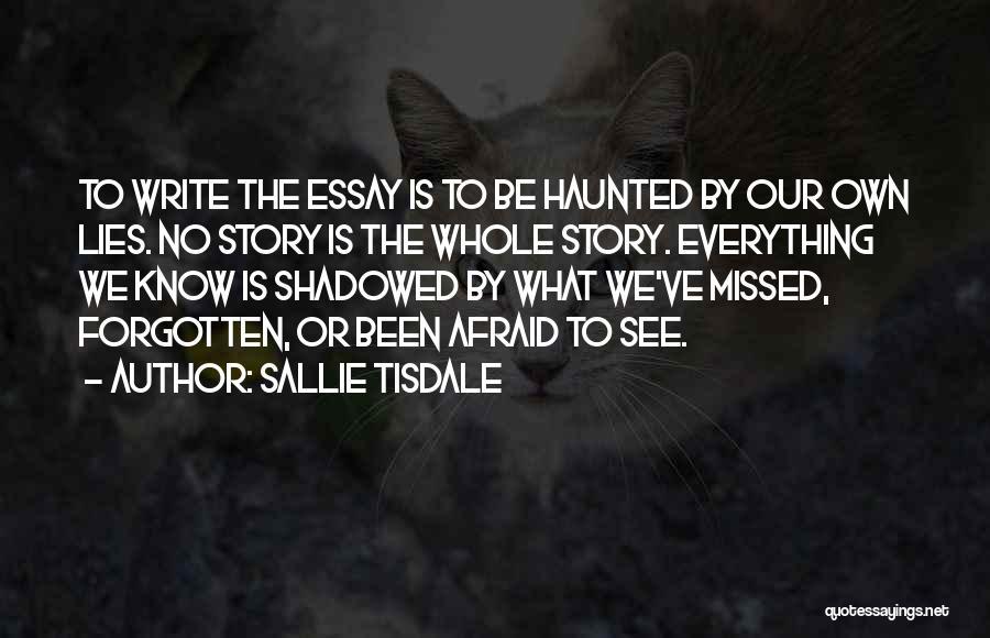 Sallie Tisdale Quotes: To Write The Essay Is To Be Haunted By Our Own Lies. No Story Is The Whole Story. Everything We