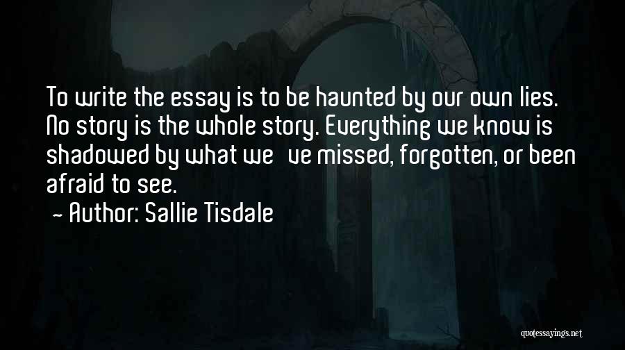 Sallie Tisdale Quotes: To Write The Essay Is To Be Haunted By Our Own Lies. No Story Is The Whole Story. Everything We