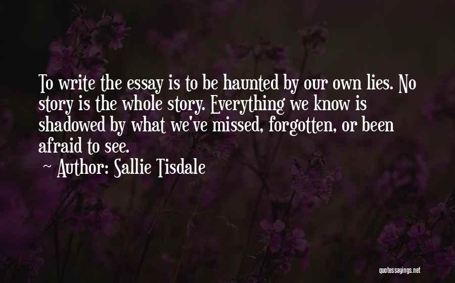 Sallie Tisdale Quotes: To Write The Essay Is To Be Haunted By Our Own Lies. No Story Is The Whole Story. Everything We