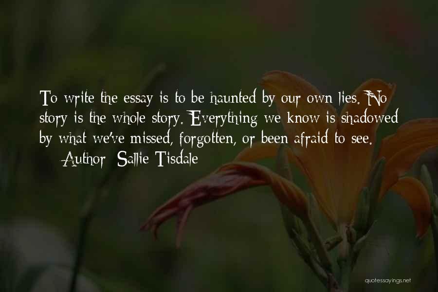 Sallie Tisdale Quotes: To Write The Essay Is To Be Haunted By Our Own Lies. No Story Is The Whole Story. Everything We