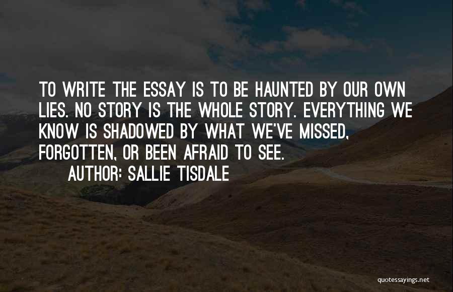 Sallie Tisdale Quotes: To Write The Essay Is To Be Haunted By Our Own Lies. No Story Is The Whole Story. Everything We