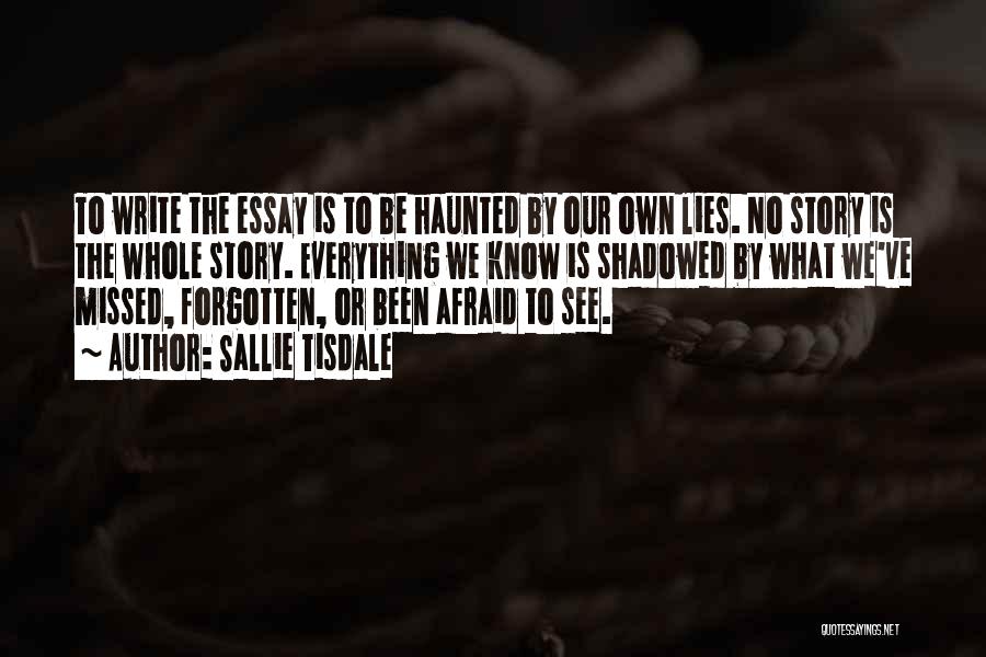 Sallie Tisdale Quotes: To Write The Essay Is To Be Haunted By Our Own Lies. No Story Is The Whole Story. Everything We