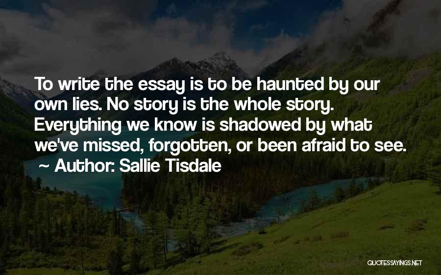 Sallie Tisdale Quotes: To Write The Essay Is To Be Haunted By Our Own Lies. No Story Is The Whole Story. Everything We