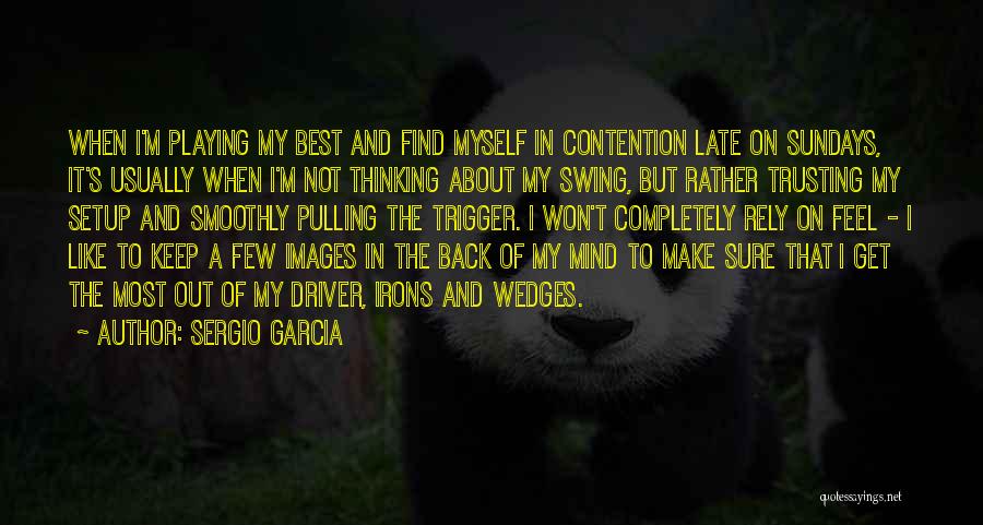 Sergio Garcia Quotes: When I'm Playing My Best And Find Myself In Contention Late On Sundays, It's Usually When I'm Not Thinking About