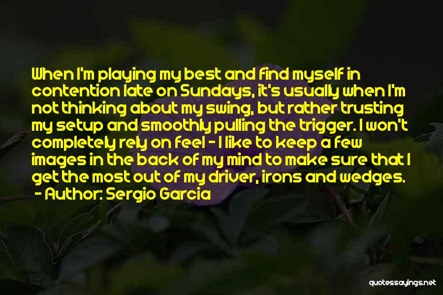 Sergio Garcia Quotes: When I'm Playing My Best And Find Myself In Contention Late On Sundays, It's Usually When I'm Not Thinking About