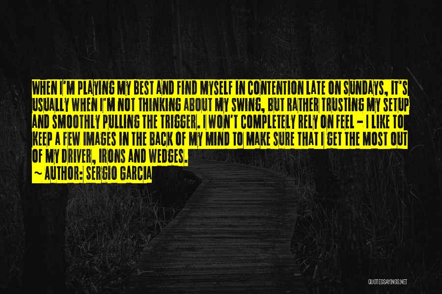 Sergio Garcia Quotes: When I'm Playing My Best And Find Myself In Contention Late On Sundays, It's Usually When I'm Not Thinking About