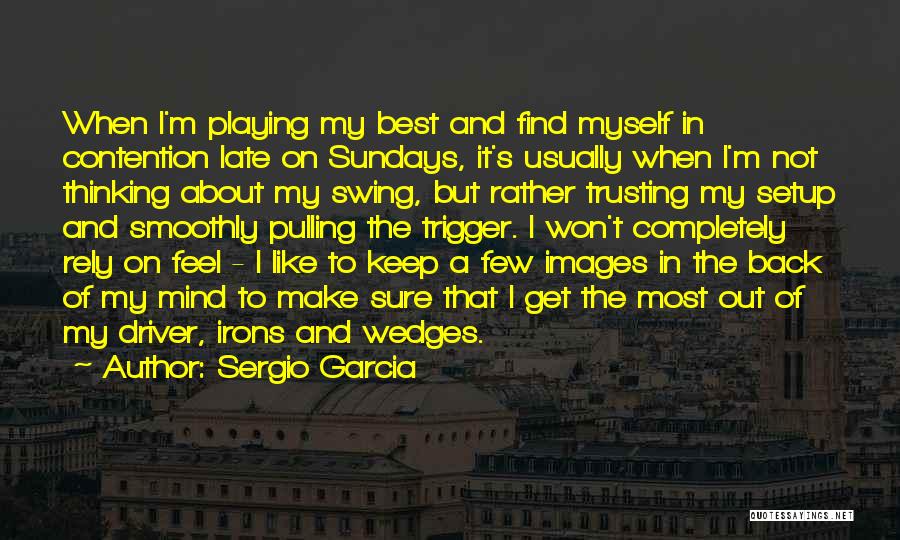 Sergio Garcia Quotes: When I'm Playing My Best And Find Myself In Contention Late On Sundays, It's Usually When I'm Not Thinking About