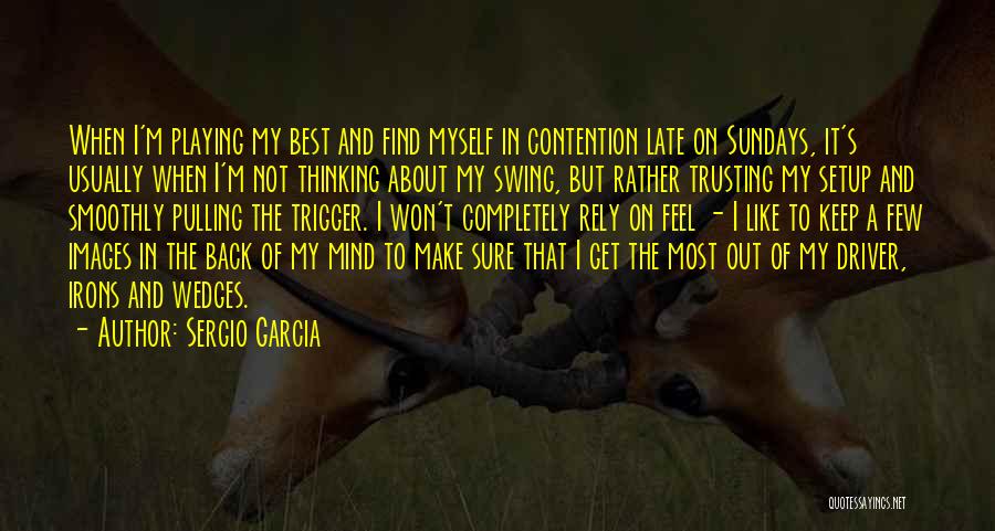 Sergio Garcia Quotes: When I'm Playing My Best And Find Myself In Contention Late On Sundays, It's Usually When I'm Not Thinking About