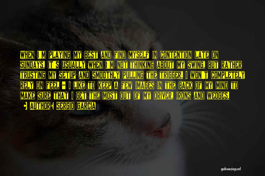 Sergio Garcia Quotes: When I'm Playing My Best And Find Myself In Contention Late On Sundays, It's Usually When I'm Not Thinking About