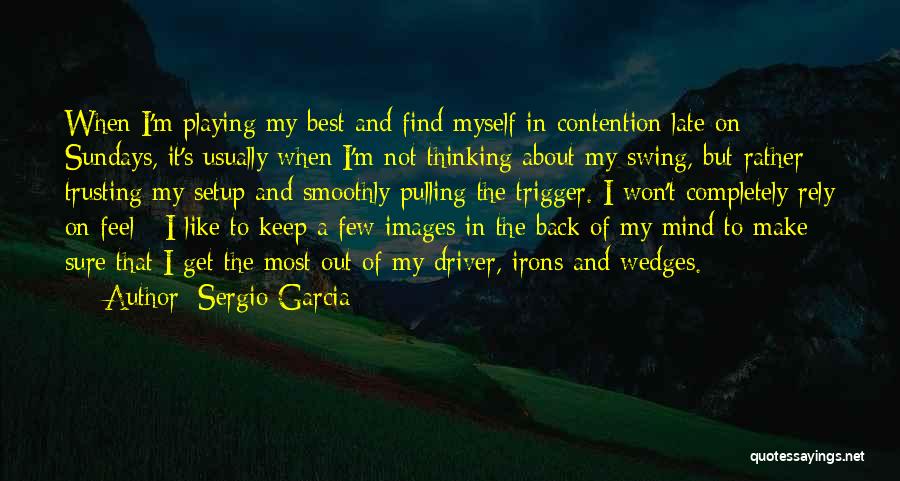 Sergio Garcia Quotes: When I'm Playing My Best And Find Myself In Contention Late On Sundays, It's Usually When I'm Not Thinking About