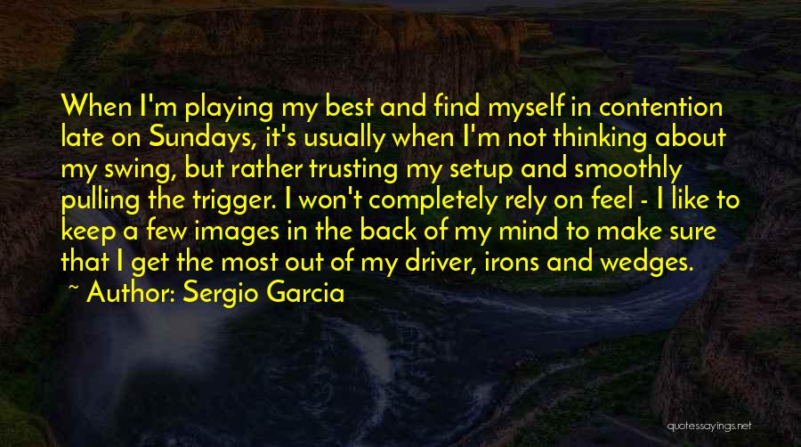 Sergio Garcia Quotes: When I'm Playing My Best And Find Myself In Contention Late On Sundays, It's Usually When I'm Not Thinking About