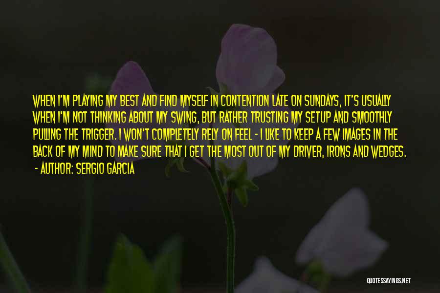 Sergio Garcia Quotes: When I'm Playing My Best And Find Myself In Contention Late On Sundays, It's Usually When I'm Not Thinking About