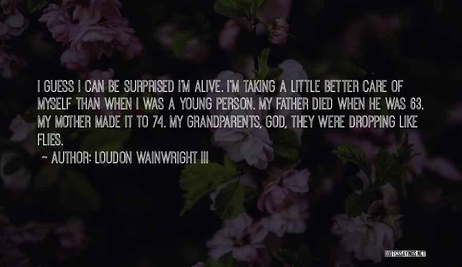 Loudon Wainwright III Quotes: I Guess I Can Be Surprised I'm Alive. I'm Taking A Little Better Care Of Myself Than When I Was