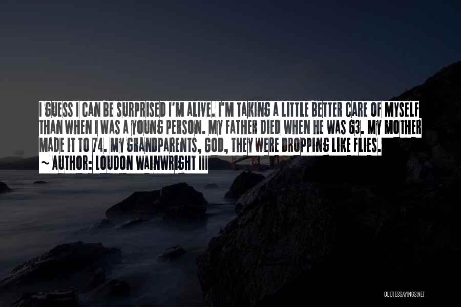 Loudon Wainwright III Quotes: I Guess I Can Be Surprised I'm Alive. I'm Taking A Little Better Care Of Myself Than When I Was