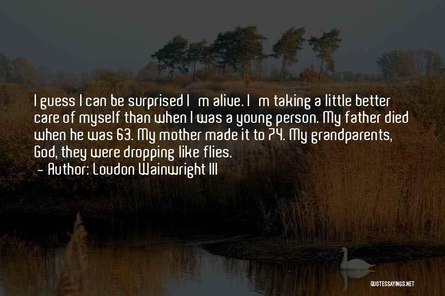 Loudon Wainwright III Quotes: I Guess I Can Be Surprised I'm Alive. I'm Taking A Little Better Care Of Myself Than When I Was