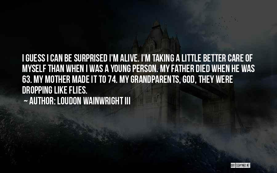 Loudon Wainwright III Quotes: I Guess I Can Be Surprised I'm Alive. I'm Taking A Little Better Care Of Myself Than When I Was