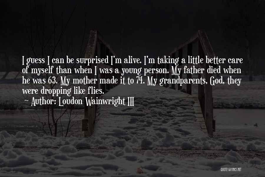 Loudon Wainwright III Quotes: I Guess I Can Be Surprised I'm Alive. I'm Taking A Little Better Care Of Myself Than When I Was