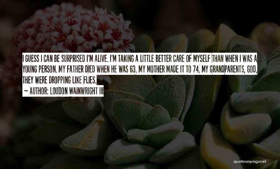 Loudon Wainwright III Quotes: I Guess I Can Be Surprised I'm Alive. I'm Taking A Little Better Care Of Myself Than When I Was