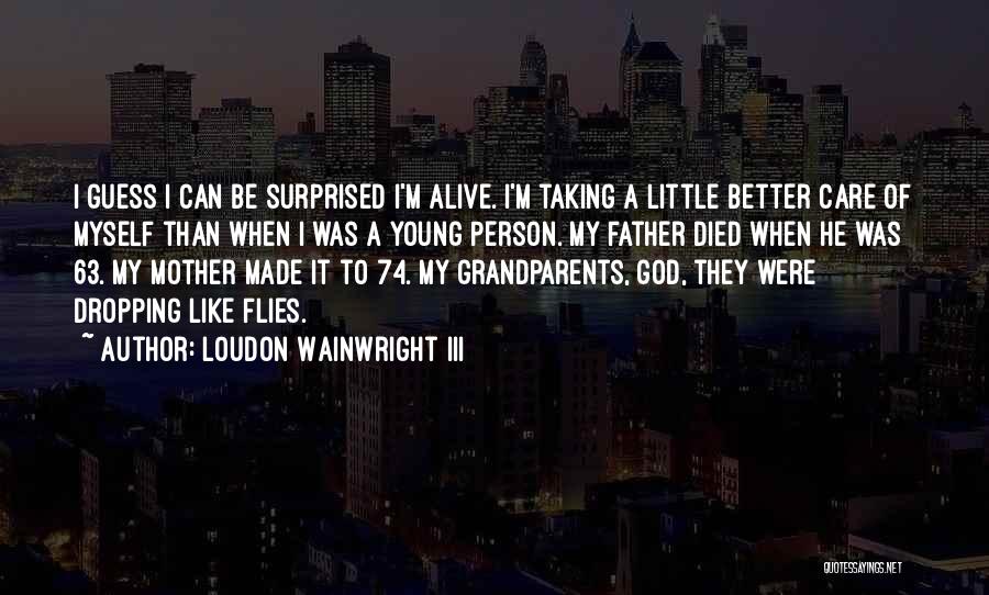 Loudon Wainwright III Quotes: I Guess I Can Be Surprised I'm Alive. I'm Taking A Little Better Care Of Myself Than When I Was