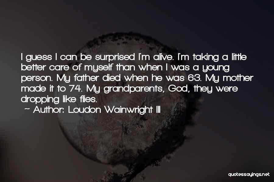 Loudon Wainwright III Quotes: I Guess I Can Be Surprised I'm Alive. I'm Taking A Little Better Care Of Myself Than When I Was