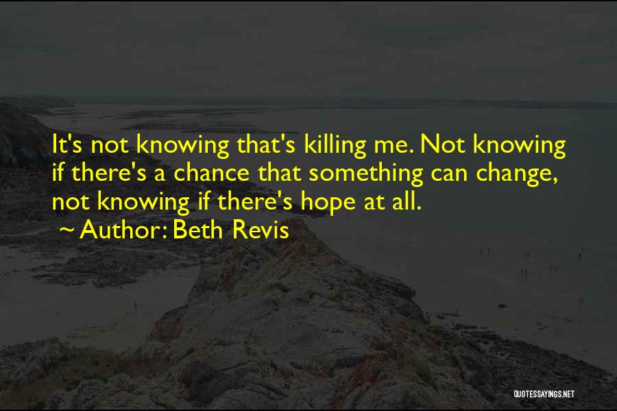 Beth Revis Quotes: It's Not Knowing That's Killing Me. Not Knowing If There's A Chance That Something Can Change, Not Knowing If There's