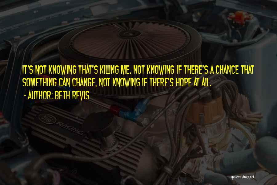 Beth Revis Quotes: It's Not Knowing That's Killing Me. Not Knowing If There's A Chance That Something Can Change, Not Knowing If There's