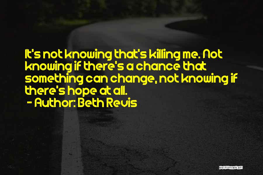 Beth Revis Quotes: It's Not Knowing That's Killing Me. Not Knowing If There's A Chance That Something Can Change, Not Knowing If There's