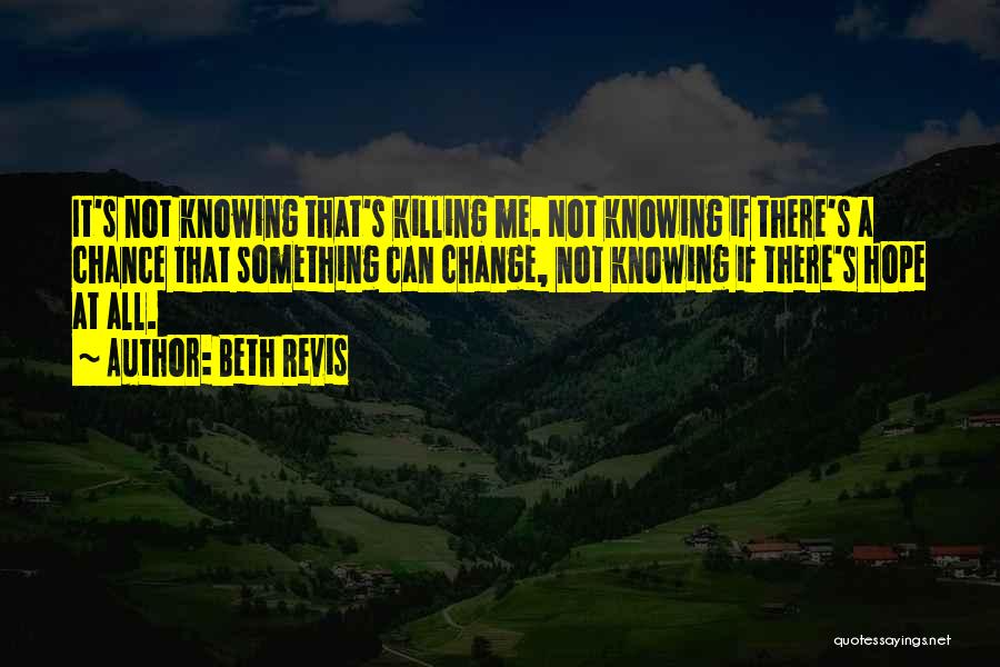 Beth Revis Quotes: It's Not Knowing That's Killing Me. Not Knowing If There's A Chance That Something Can Change, Not Knowing If There's