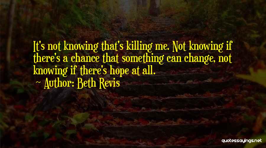 Beth Revis Quotes: It's Not Knowing That's Killing Me. Not Knowing If There's A Chance That Something Can Change, Not Knowing If There's