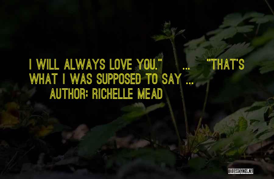 Richelle Mead Quotes: I Will Always Love You. [ ... ]that's What I Was Supposed To Say ...