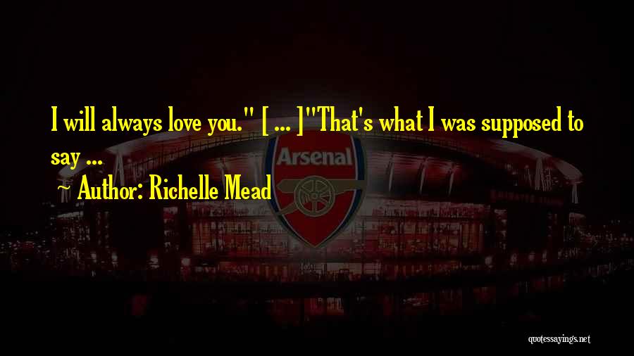 Richelle Mead Quotes: I Will Always Love You. [ ... ]that's What I Was Supposed To Say ...