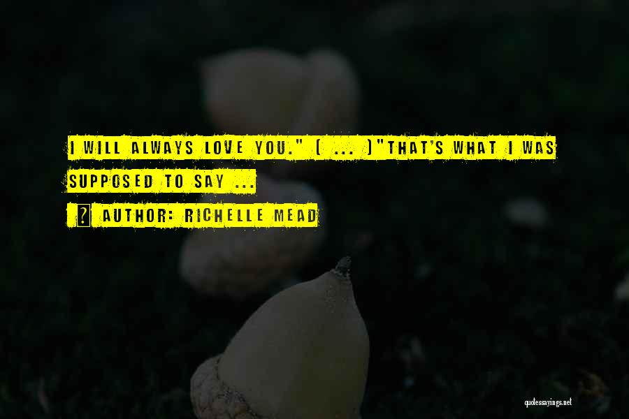 Richelle Mead Quotes: I Will Always Love You. [ ... ]that's What I Was Supposed To Say ...