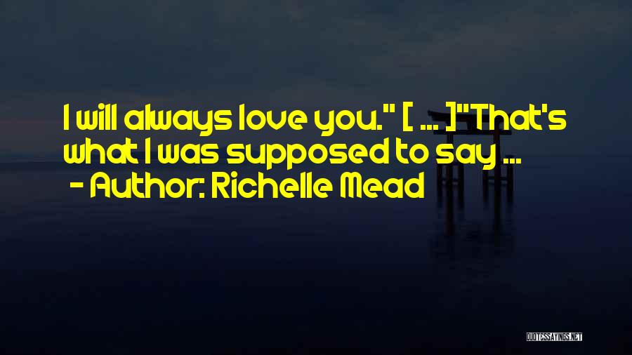 Richelle Mead Quotes: I Will Always Love You. [ ... ]that's What I Was Supposed To Say ...