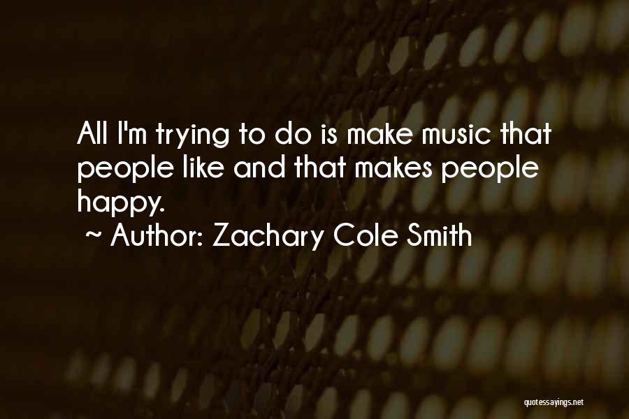 Zachary Cole Smith Quotes: All I'm Trying To Do Is Make Music That People Like And That Makes People Happy.