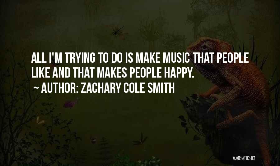 Zachary Cole Smith Quotes: All I'm Trying To Do Is Make Music That People Like And That Makes People Happy.