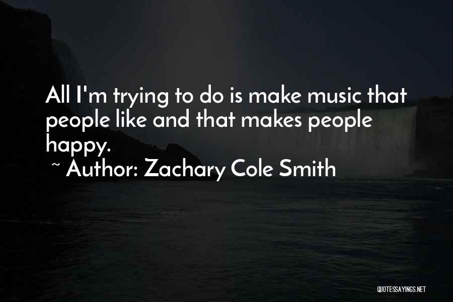 Zachary Cole Smith Quotes: All I'm Trying To Do Is Make Music That People Like And That Makes People Happy.