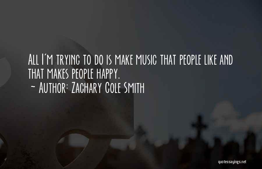 Zachary Cole Smith Quotes: All I'm Trying To Do Is Make Music That People Like And That Makes People Happy.
