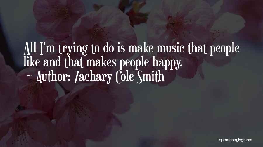 Zachary Cole Smith Quotes: All I'm Trying To Do Is Make Music That People Like And That Makes People Happy.