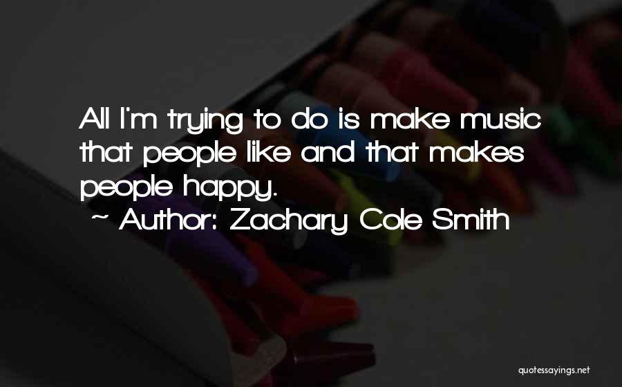 Zachary Cole Smith Quotes: All I'm Trying To Do Is Make Music That People Like And That Makes People Happy.
