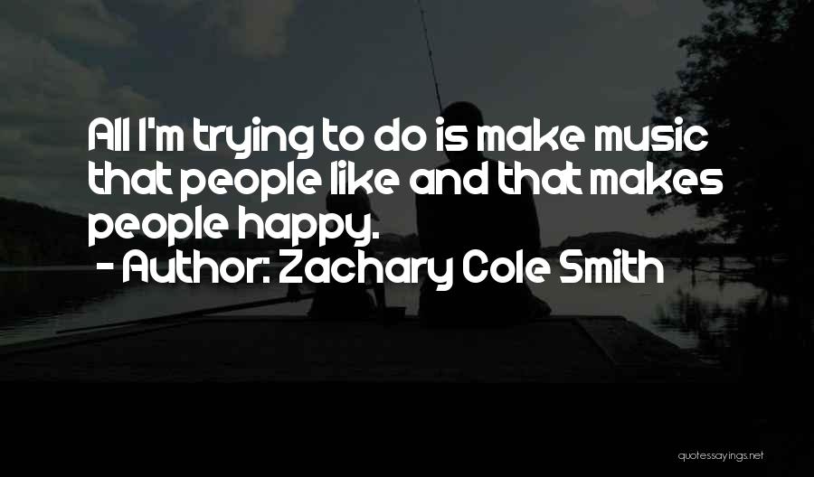 Zachary Cole Smith Quotes: All I'm Trying To Do Is Make Music That People Like And That Makes People Happy.