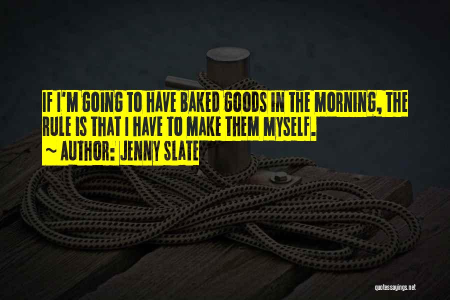 Jenny Slate Quotes: If I'm Going To Have Baked Goods In The Morning, The Rule Is That I Have To Make Them Myself.
