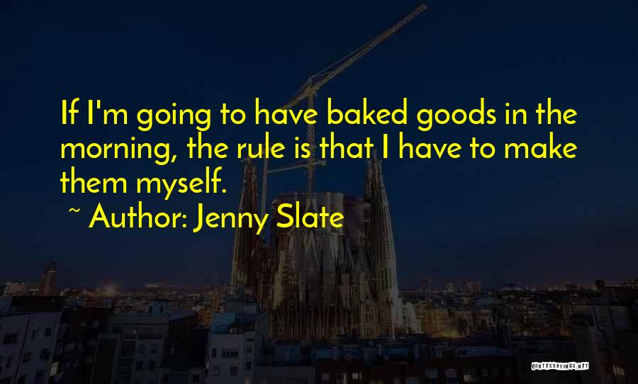 Jenny Slate Quotes: If I'm Going To Have Baked Goods In The Morning, The Rule Is That I Have To Make Them Myself.