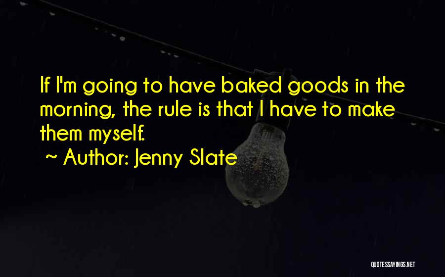 Jenny Slate Quotes: If I'm Going To Have Baked Goods In The Morning, The Rule Is That I Have To Make Them Myself.