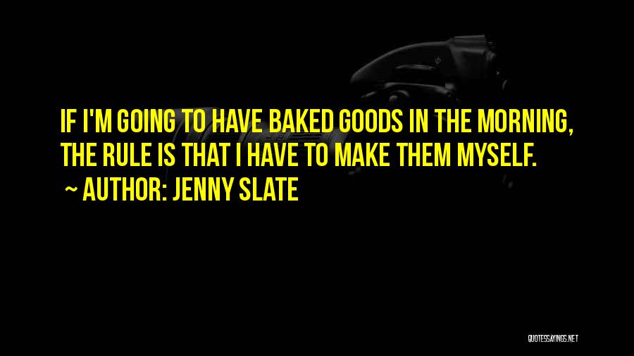 Jenny Slate Quotes: If I'm Going To Have Baked Goods In The Morning, The Rule Is That I Have To Make Them Myself.