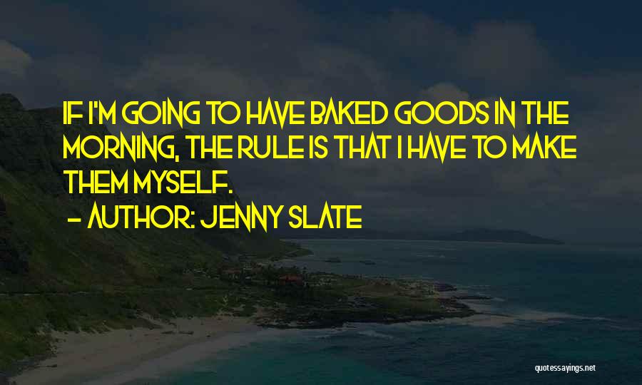Jenny Slate Quotes: If I'm Going To Have Baked Goods In The Morning, The Rule Is That I Have To Make Them Myself.