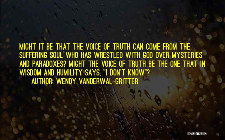 Wendy Vanderwal-Gritter Quotes: Might It Be That The Voice Of Truth Can Come From The Suffering Soul Who Has Wrestled With God Over